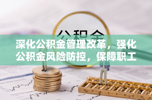 沣东深化公积金管理改革，强化公积金风险防控，保障职工权益