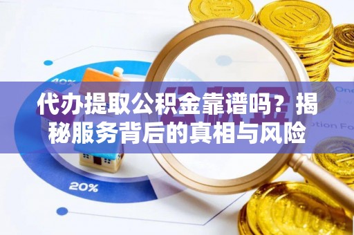 沣东代办提取公积金靠谱吗？揭秘服务背后的真相与风险