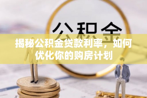 沣东揭秘公积金贷款利率，如何优化你的购房计划