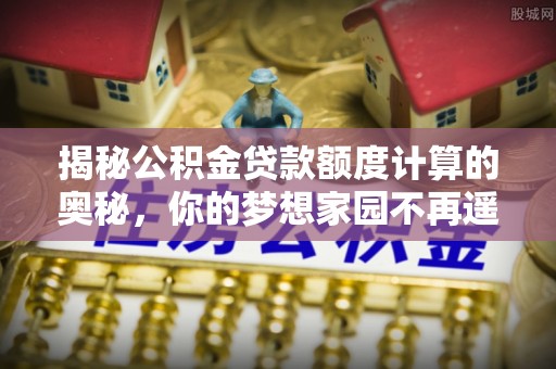 沣东揭秘公积金贷款额度计算的奥秘，你的梦想家园不再遥不可及