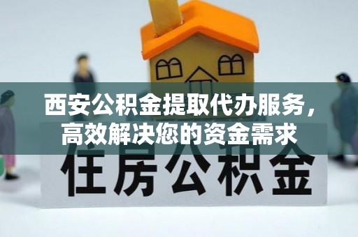 沣东西安公积金提取代办服务，高效解决您的资金需求