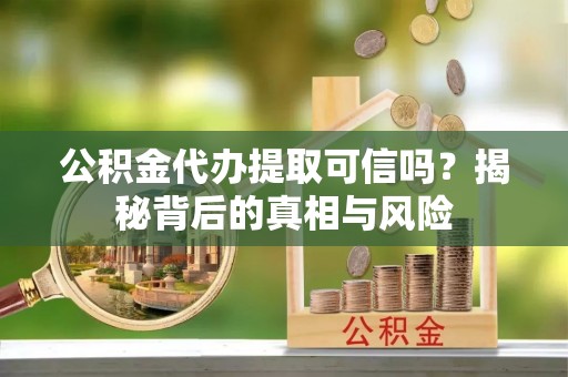沣东公积金代办提取可信吗？揭秘背后的真相与风险
