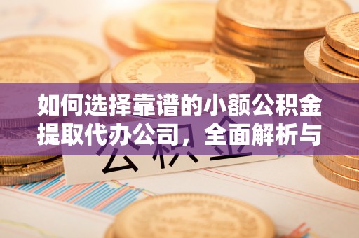 沣东如何选择靠谱的小额公积金提取代办公司，全面解析与实用指南