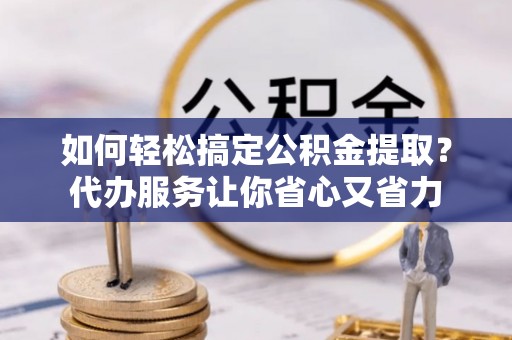 沣东如何轻松搞定公积金提取？代办服务让你省心又省力