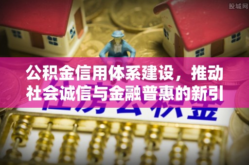 沣东公积金信用体系建设，推动社会诚信与金融普惠的新引擎