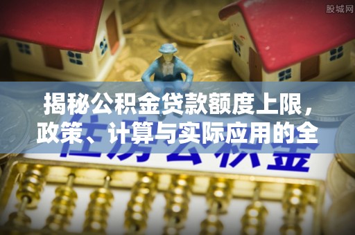 沣东揭秘公积金贷款额度上限，政策、计算与实际应用的全面解析