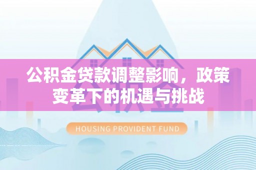 沣东公积金贷款调整影响，政策变革下的机遇与挑战