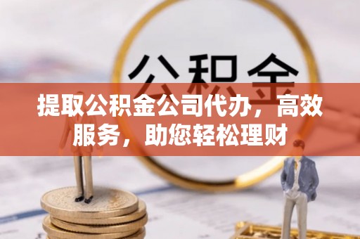 沣东提取公积金公司代办，高效服务，助您轻松理财