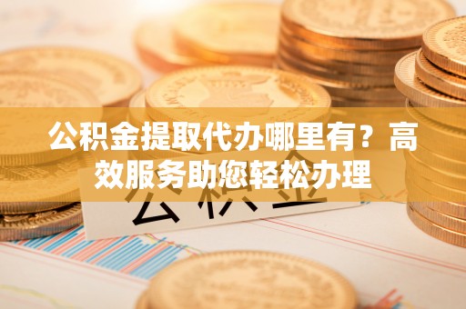 沣东公积金提取代办哪里有？高效服务助您轻松办理