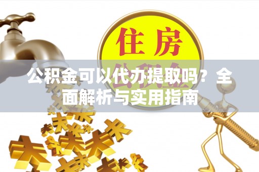 沣东公积金可以代办提取吗？全面解析与实用指南