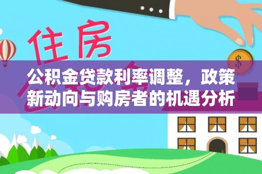 沣东公积金贷款利率调整，政策新动向与购房者的机遇分析