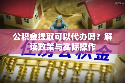 沣东公积金提取可以代办吗？解读政策与实际操作