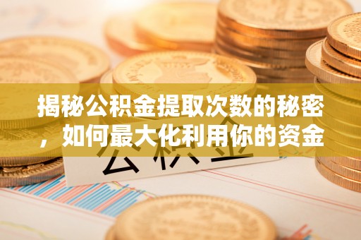 沣东揭秘公积金提取次数的秘密，如何最大化利用你的资金