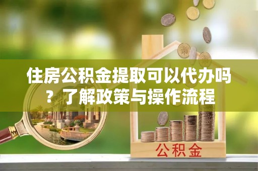 沣东住房公积金提取可以代办吗？了解政策与操作流程