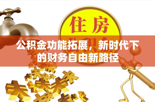 沣东公积金功能拓展，新时代下的财务自由新路径