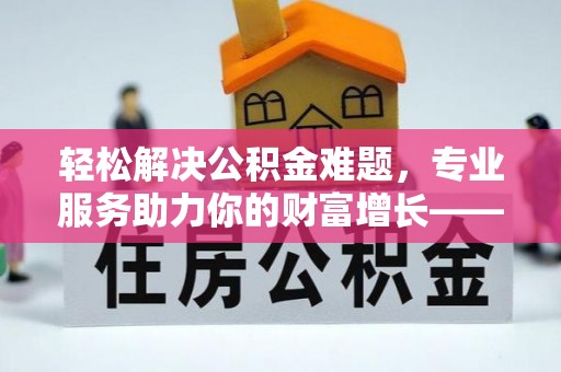 沣东轻松解决公积金难题，专业服务助力你的财富增长——代办公积金提取