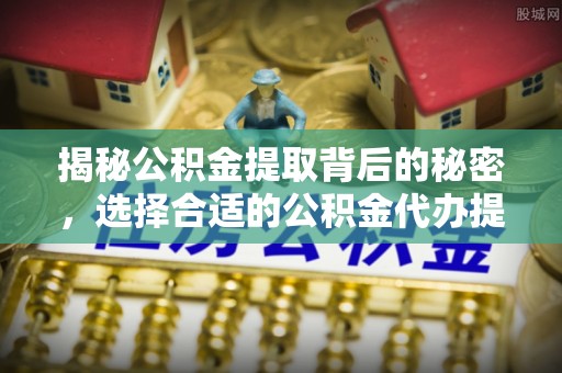 沣东揭秘公积金提取背后的秘密，选择合适的公积金代办提取公司是关键