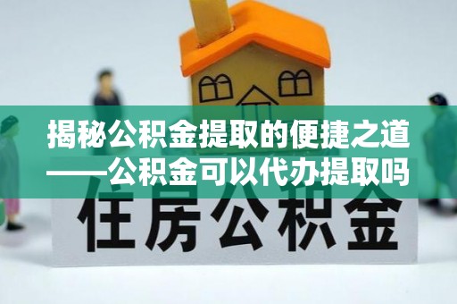 沣东揭秘公积金提取的便捷之道——公积金可以代办提取吗？