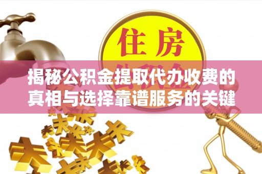 沣东揭秘公积金提取代办收费的真相与选择靠谱服务的关键