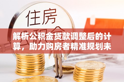 沣东解析公积金贷款调整后的计算，助力购房者精准规划未来