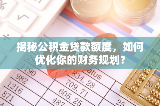沣东揭秘公积金贷款额度，如何优化你的财务规划？