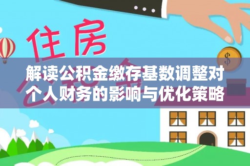 沣东解读公积金缴存基数调整对个人财务的影响与优化策略