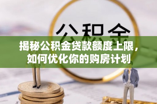 沣东揭秘公积金贷款额度上限，如何优化你的购房计划