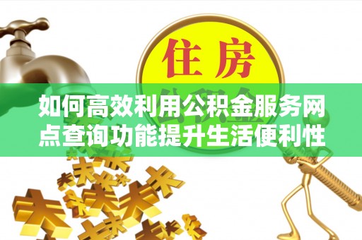 沣东如何高效利用公积金服务网点查询功能提升生活便利性