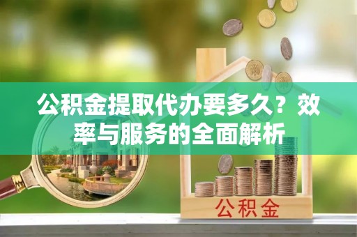 沣东公积金提取代办要多久？效率与服务的全面解析