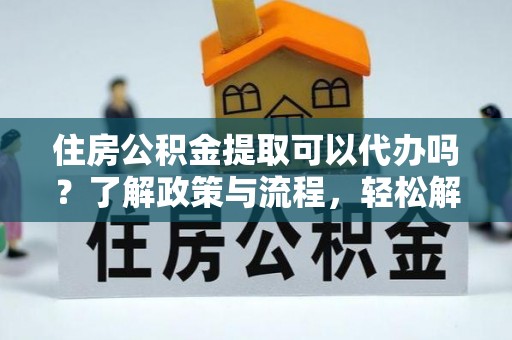 沣东住房公积金提取可以代办吗？了解政策与流程，轻松解决你的疑问