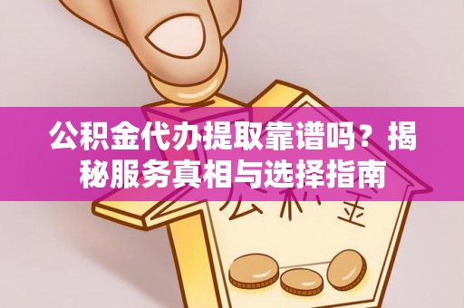沣东公积金代办提取靠谱吗？揭秘服务真相与选择指南