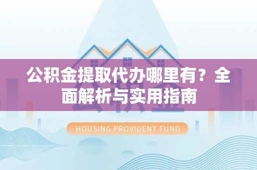 沣东公积金提取代办哪里有？全面解析与实用指南