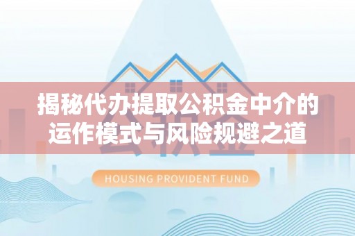 沣东揭秘代办提取公积金中介的运作模式与风险规避之道