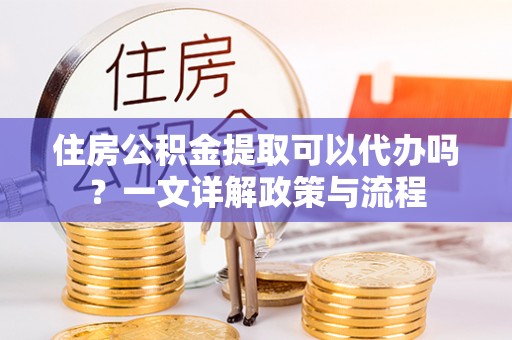 沣东住房公积金提取可以代办吗？一文详解政策与流程