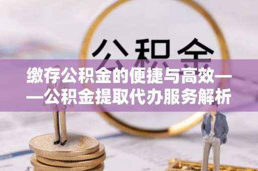 沣东缴存公积金的便捷与高效——公积金提取代办服务解析