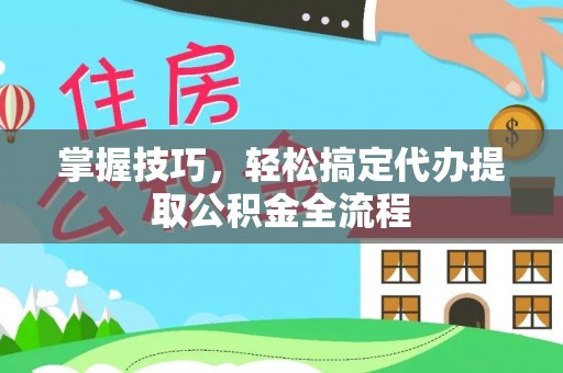 沣东掌握技巧，轻松搞定代办提取公积金全流程