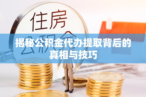 沣东揭秘公积金代办提取背后的真相与技巧