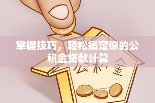 沣东掌握技巧，轻松搞定你的公积金贷款计算