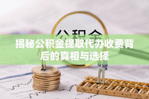 沣东揭秘公积金提取代办收费背后的真相与选择