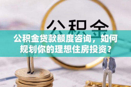 沣东公积金贷款额度咨询，如何规划你的理想住房投资？