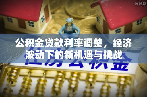 沣东公积金贷款利率调整，经济波动下的新机遇与挑战