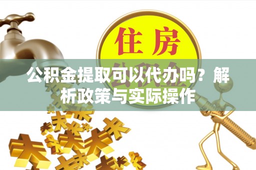 沣东公积金提取可以代办吗？解析政策与实际操作
