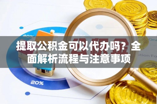 沣东提取公积金可以代办吗？全面解析流程与注意事项