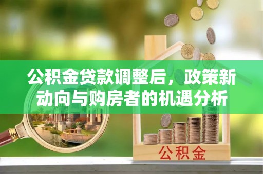 沣东公积金贷款调整后，政策新动向与购房者的机遇分析