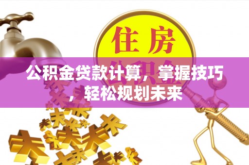 沣东公积金贷款计算，掌握技巧，轻松规划未来