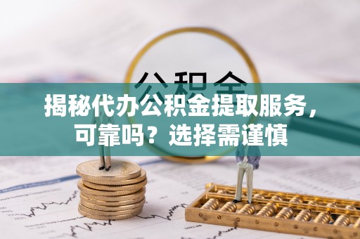沣东揭秘代办公积金提取服务，可靠吗？选择需谨慎