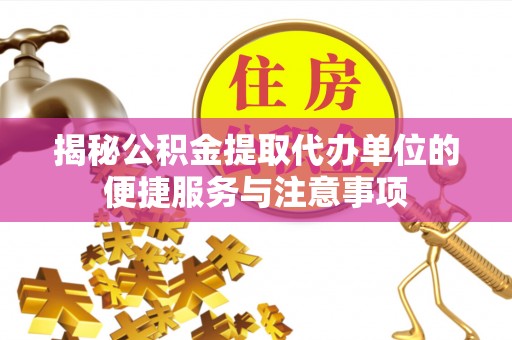 沣东揭秘公积金提取代办单位的便捷服务与注意事项