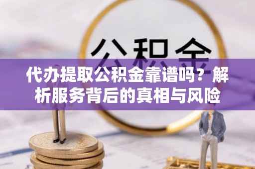 沣东代办提取公积金靠谱吗？解析服务背后的真相与风险