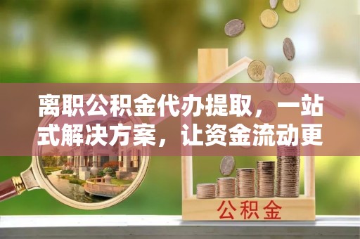 沣东离职公积金代办提取，一站式解决方案，让资金流动更便捷