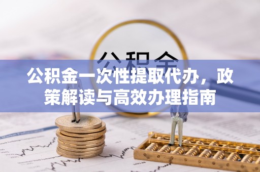 沣东公积金一次性提取代办，政策解读与高效办理指南